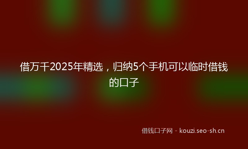 借万千2025年精选，归纳5个手机可以临时借钱的口子