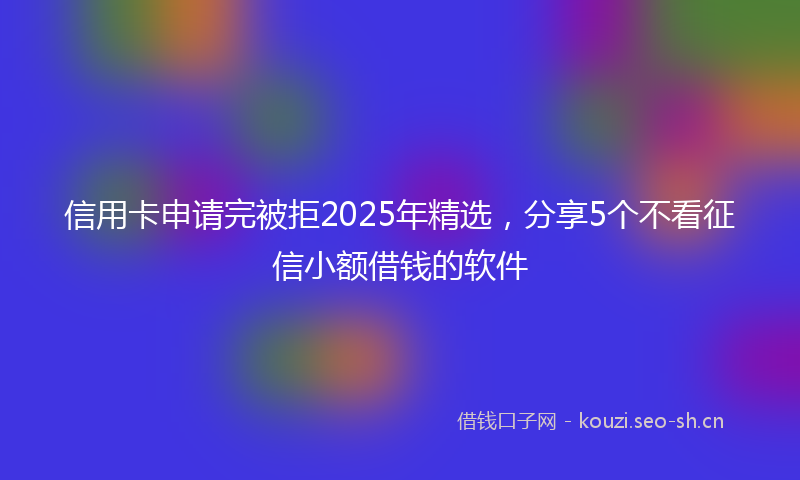 信用卡申请完被拒2025年精选,分享5个不看征信小额借钱的软件