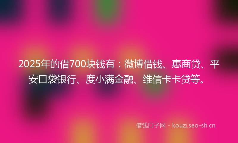 2025年的借700块钱有：微博借钱、惠商贷、平安口袋银行、度小满金融、维信卡卡贷等。