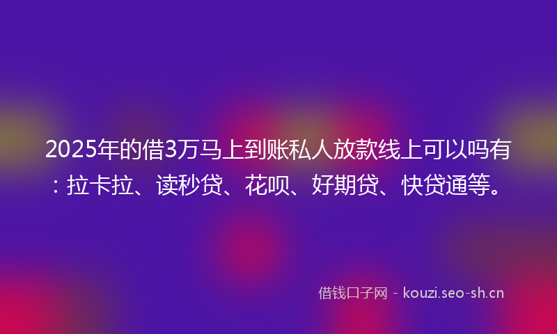 2025年的借3万马上到账私人放款线上可以吗有：拉卡拉、读秒贷、花呗、好期贷、快贷通等。