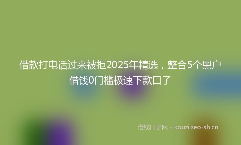 借款打电话过来被拒2025年精选,整合5个黑户借钱0门槛极速下款口子