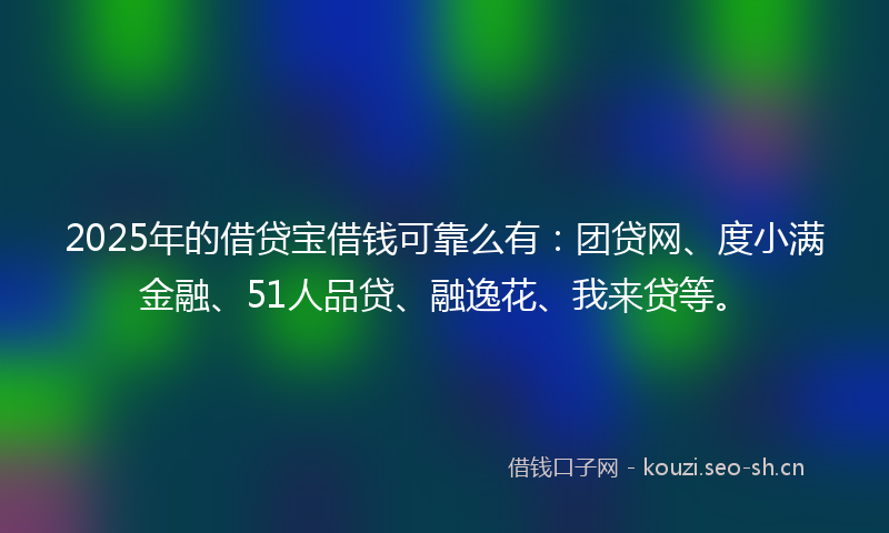 2025年的借贷宝借钱可靠么有：团贷网、度小满金融、51人品贷、融逸花、我来贷等。