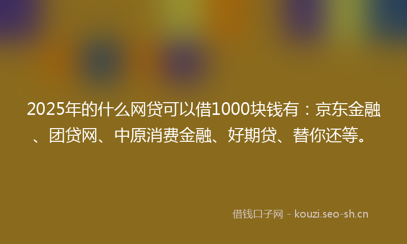 2025年的什么网贷可以借1000块钱有：京东金融、团贷网、中原消费金融、好期贷、替你还等。