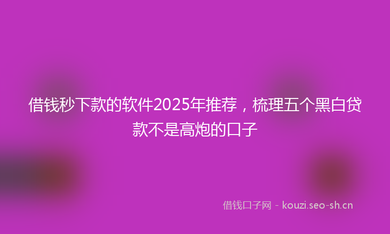 借钱秒下款的软件2025年推荐，梳理五个黑白贷款不是高炮的口子