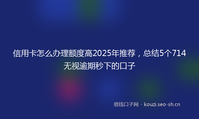 信用卡怎么办理额度高2025年推荐,总结5个714无视逾期秒下的口子