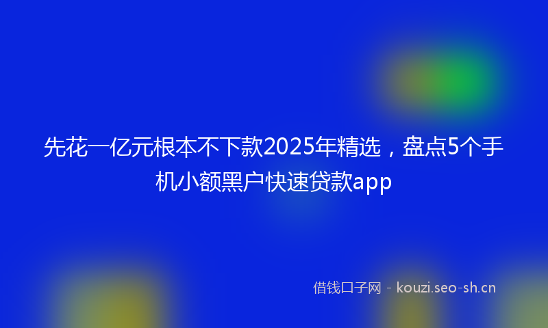 先花一亿元根本不下款2025年精选，盘点5个手机小额黑户快速贷款app