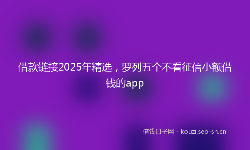 借款链接2025年精选，罗列五个不看征信小额借钱的app