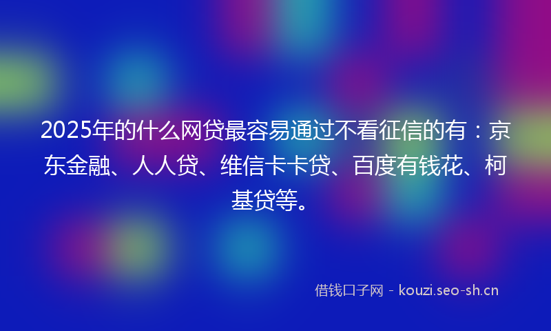 2025年的什么网贷最容易通过不看征信的有：京东金融、人人贷、维信卡卡贷、百度有钱花、柯基贷等。