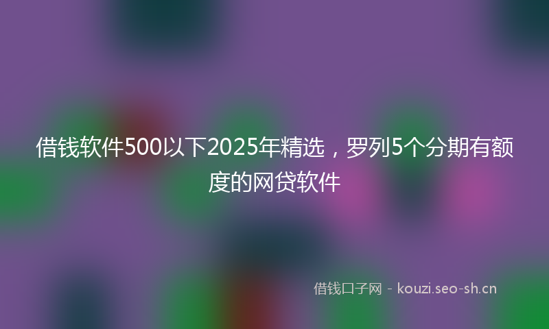 借钱软件500以下2025年精选，罗列5个分期有额度的网贷软件