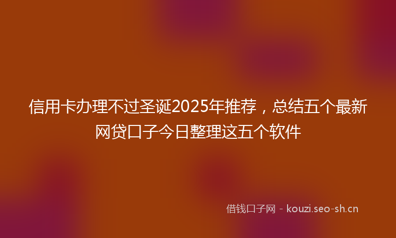 信用卡办理不过圣诞2025年推荐,总结五个最新网贷口子今日整理这五个软件
