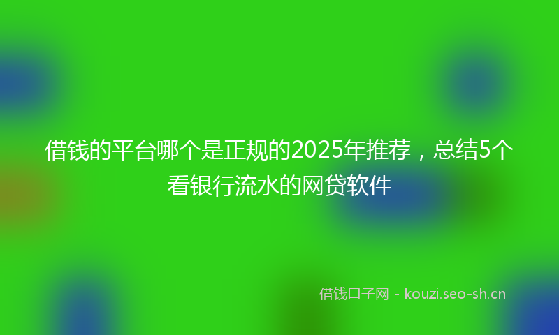 借钱的平台哪个是正规的2025年推荐，总结5个看银行流水的网贷软件