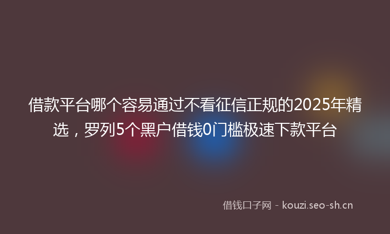 借款平台哪个容易通过不看征信正规的2025年精选,罗列5个黑户借钱0门槛极速下款平台