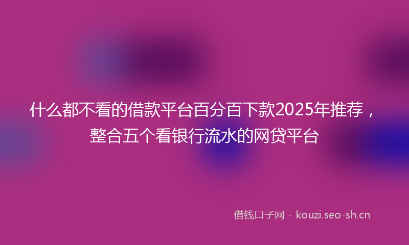 什么都不看的借款平台百分百下款2025年推荐，整合五个看银行流水的网贷平台