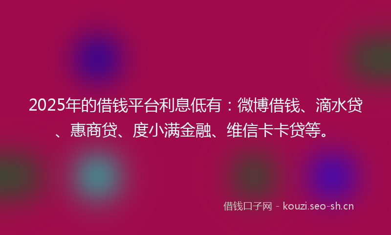 2025年的借钱平台利息低有：微博借钱、滴水贷、惠商贷、度小满金融、维信卡卡贷等。