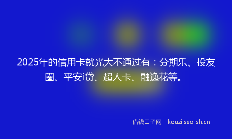 2025年的信用卡就光大不通过有：分期乐、投友圈、平安i贷、超人卡、融逸花等。