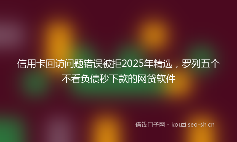 信用卡回访问题错误被拒2025年精选，罗列五个不看负债秒下款的网贷软件