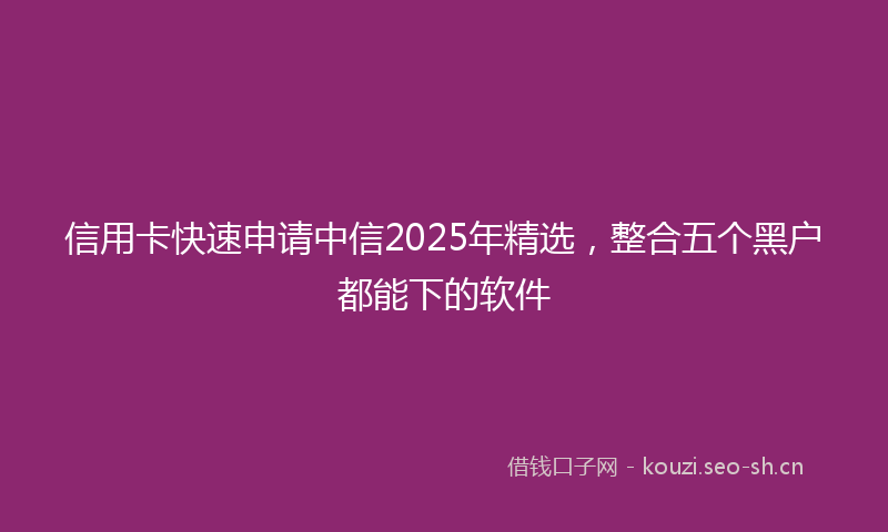 信用卡快速申请中信2025年精选，整合五个黑户都能下的软件