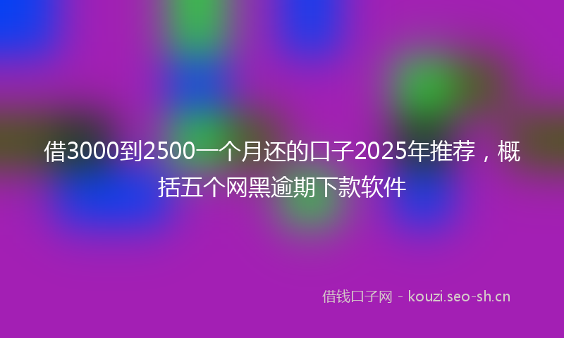 借3000到2500一个月还的口子2025年推荐，概括五个网黑逾期下款软件