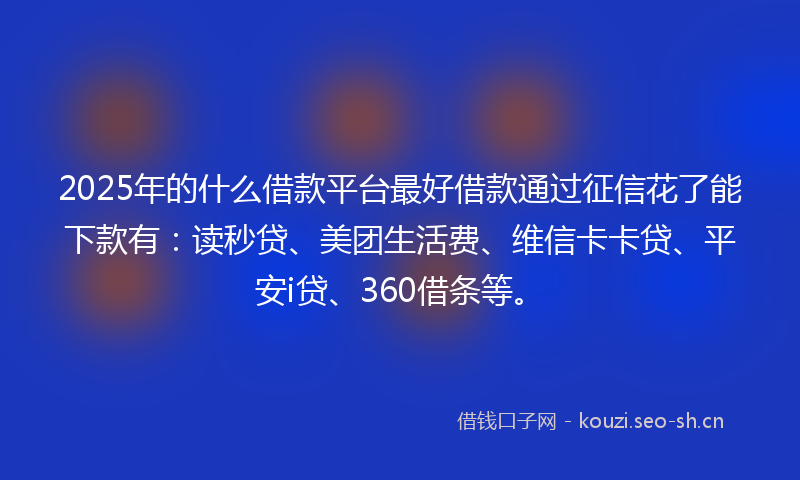2025年的什么借款平台最好借款通过征信花了能下款有：读秒贷、美团生活费、维信卡卡贷、平安i贷、360借条等。