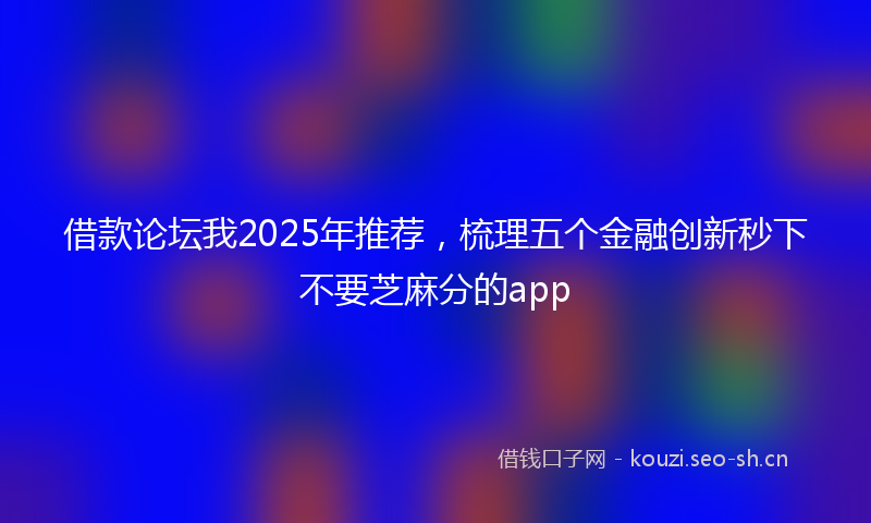 借款论坛我2025年推荐，梳理五个金融创新秒下不要芝麻分的app