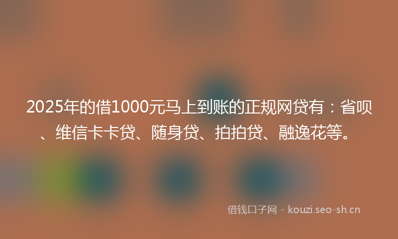 2025年的借1000元马上到账的正规网贷有：省呗、维信卡卡贷、随身贷、拍拍贷、融逸花等。