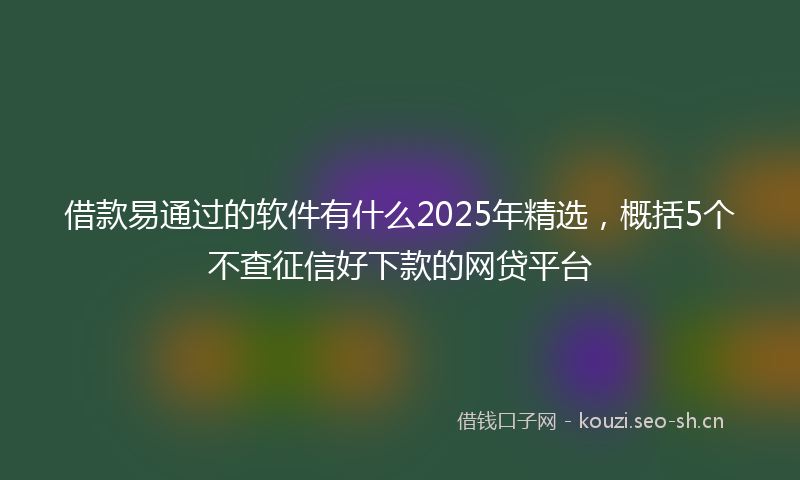 借款易通过的软件有什么2025年精选，概括5个不查征信好下款的网贷平台