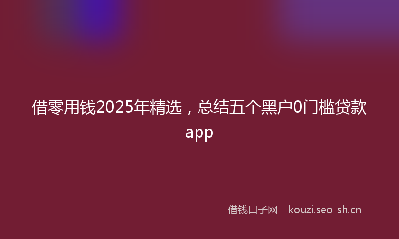 借零用钱2025年精选,总结五个黑户0门槛贷款app