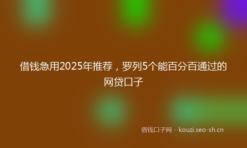 借钱急用2025年推荐，罗列5个能百分百通过的网贷口子