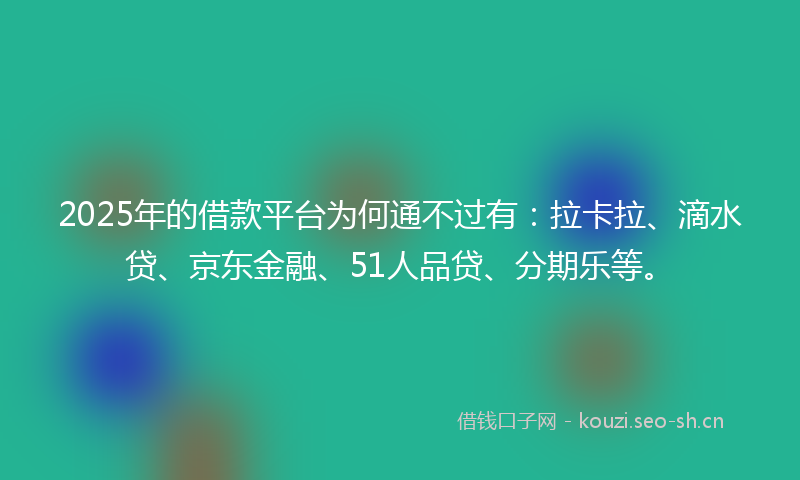 2025年的借款平台为何通不过有：拉卡拉、滴水贷、京东金融、51人品贷、分期乐等。