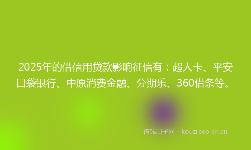 2025年的借信用贷款影响征信有：超人卡、平安口袋银行、中原消费金融、分期乐、360借条等。