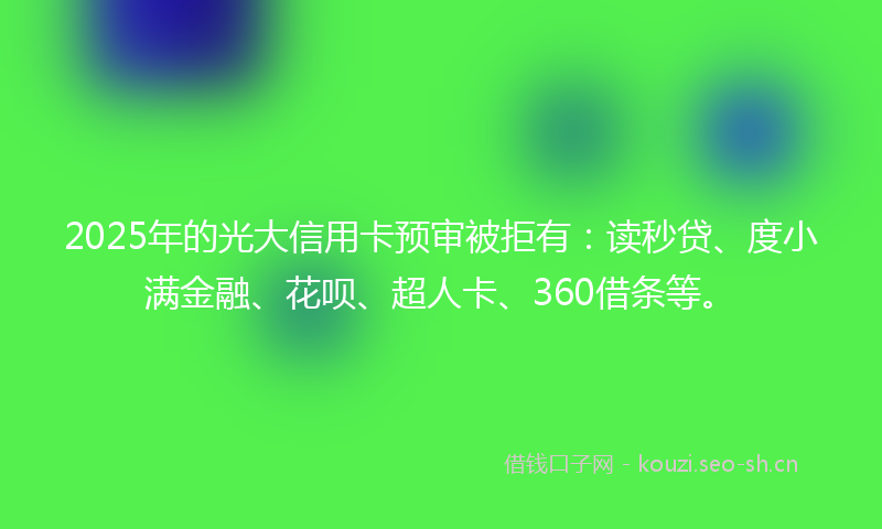 2025年的光大信用卡预审被拒有:读秒贷、度小满金融、花呗、超人卡、360借条等。