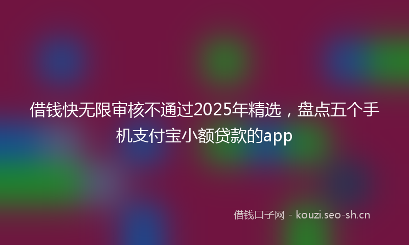 借钱快无限审核不通过2025年精选，盘点五个手机支付宝小额贷款的app