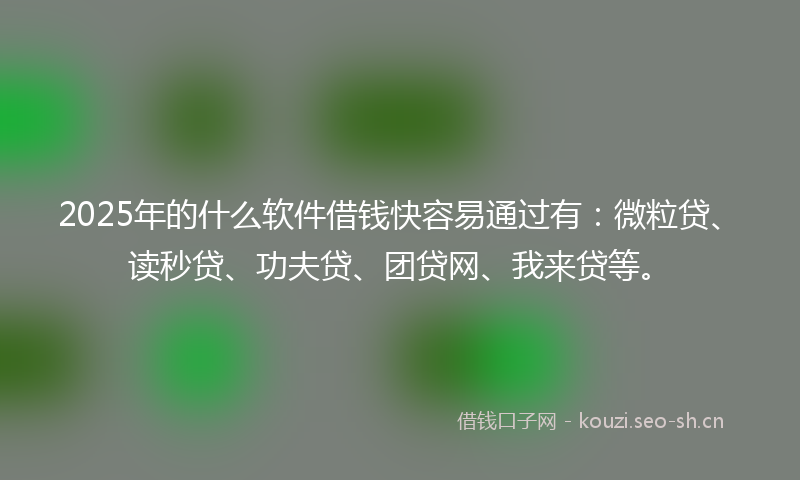 2025年的什么软件借钱快容易通过有：微粒贷、读秒贷、功夫贷、团贷网、我来贷等。