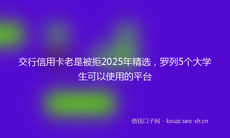 交行信用卡老是被拒2025年精选，罗列5个大学生可以使用的平台