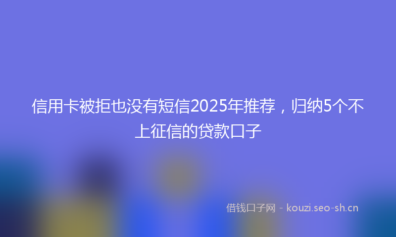 信用卡被拒也没有短信2025年推荐，归纳5个不上征信的贷款口子