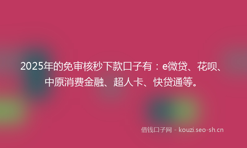 2025年的免审核秒下款口子有:e微贷、花呗、中原消费金融、超人卡、快贷通等。