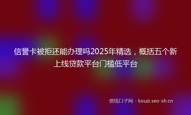 信誉卡被拒还能办理吗2025年精选，概括五个新上线贷款平台门槛低平台