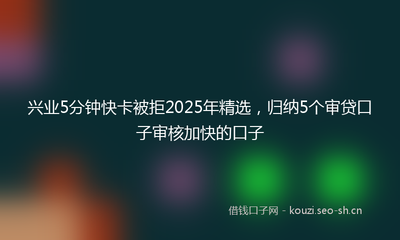 兴业5分钟快卡被拒2025年精选,归纳5个审贷口子审核加快的口子