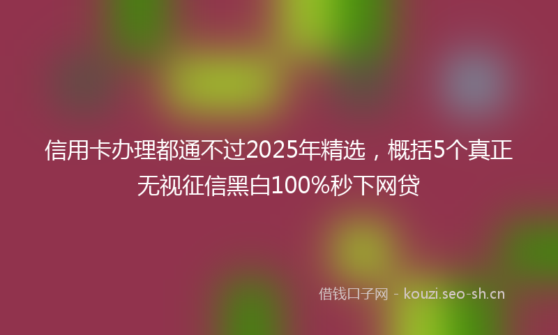 信用卡办理都通不过2025年精选，概括5个真正无视征信黑白100%秒下网贷