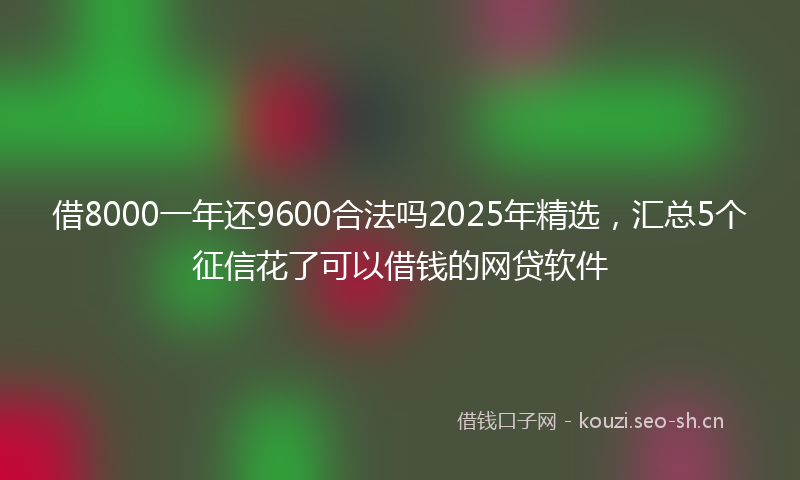 借8000一年还9600合法吗2025年精选，汇总5个征信花了可以借钱的网贷软件
