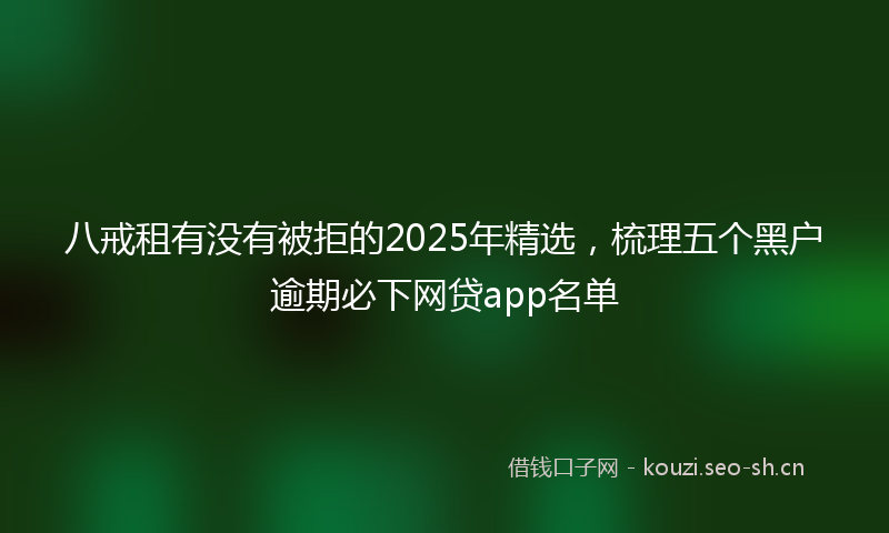 八戒租有没有被拒的2025年精选，梳理五个黑户逾期必下网贷app名单