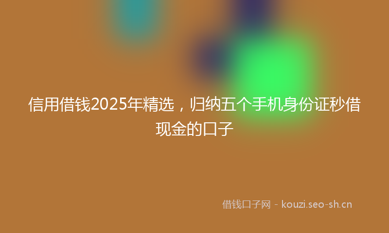 信用借钱2025年精选，归纳五个手机身份证秒借现金的口子