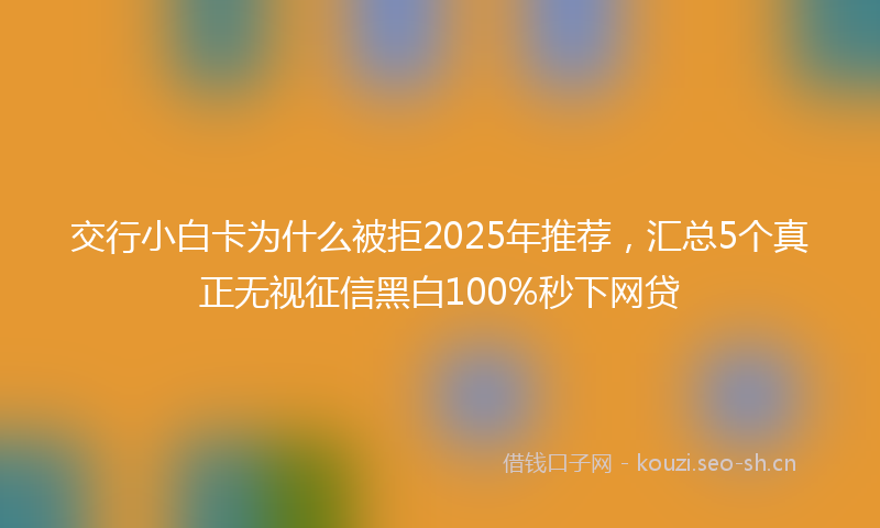 交行小白卡为什么被拒2025年推荐，汇总5个真正无视征信黑白100%秒下网贷