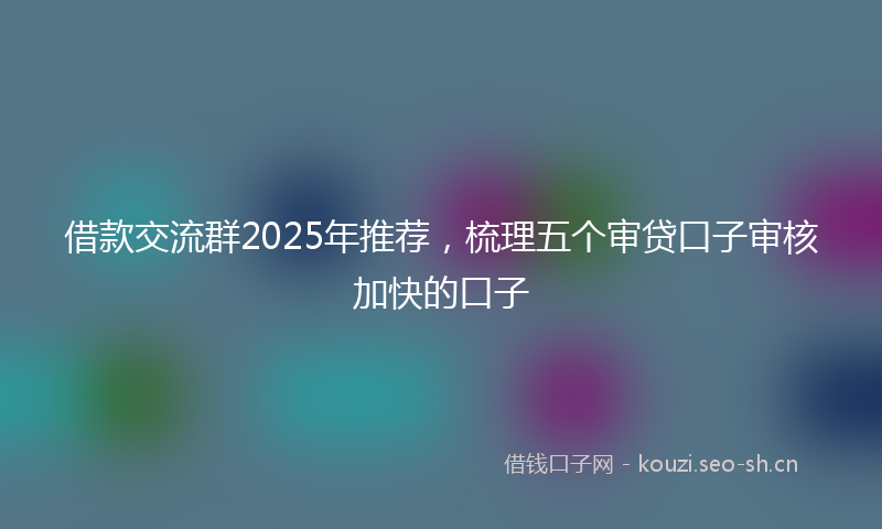 借款交流群2025年推荐，梳理五个审贷口子审核加快的口子