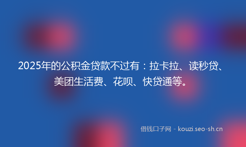 2025年的公积金贷款不过有：拉卡拉、读秒贷、美团生活费、花呗、快贷通等。