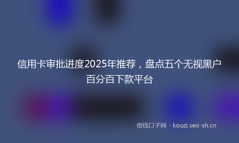 信用卡审批进度2025年推荐，盘点五个无视黑户百分百下款平台