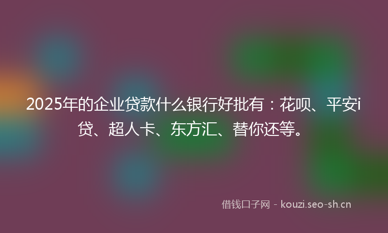 2025年的企业贷款什么银行好批有：花呗、平安i贷、超人卡、东方汇、替你还等。