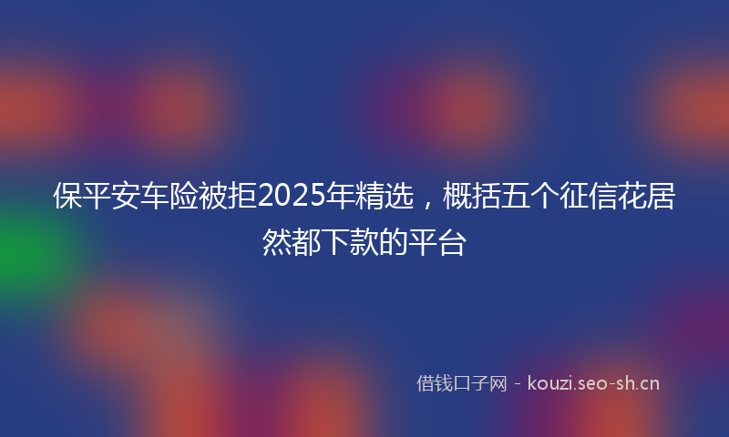 保平安车险被拒2025年精选，概括五个征信花居然都下款的平台