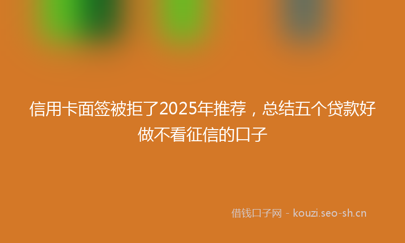 信用卡面签被拒了2025年推荐，总结五个贷款好做不看征信的口子