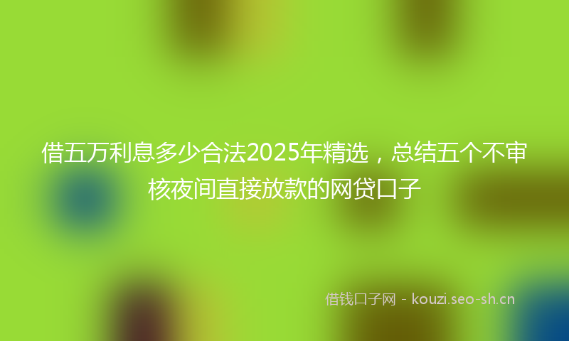 借五万利息多少合法2025年精选，总结五个不审核夜间直接放款的网贷口子